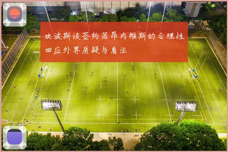 坎波斯谈签约若昂内维斯的合理性回应外界质疑与看法