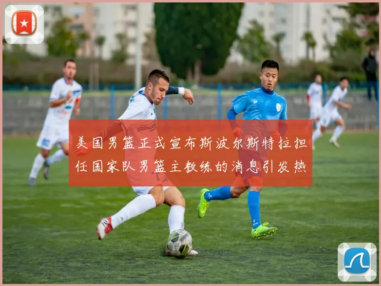 美国男篮正式宣布斯波尔斯特拉担任国家队男篮主教练的消息引发热议