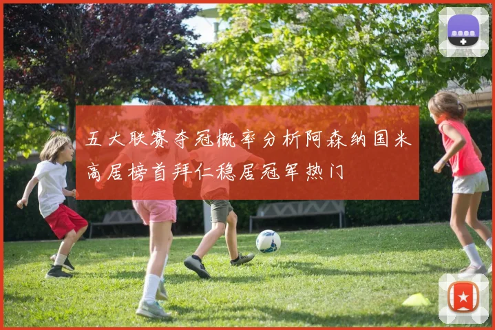 五大联赛夺冠概率分析阿森纳国米高居榜首拜仁稳居冠军热门