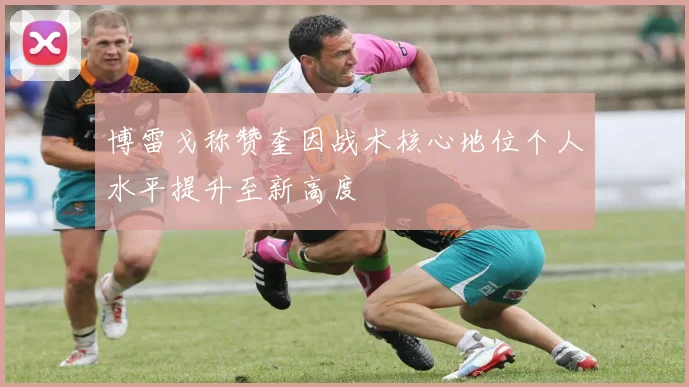 博雷戈称赞奎因战术核心地位个人水平提升至新高度