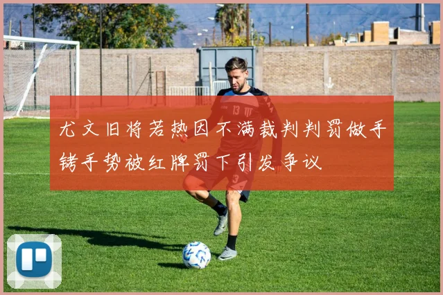 尤文旧将若热因不满裁判判罚做手铐手势被红牌罚下引发争议